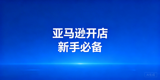 亚马逊新手开店全指南：注册、成本、避坑及必备工具