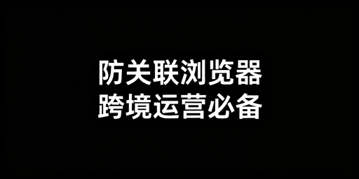 2026年防关联浏览器选购指南及主流产品推荐