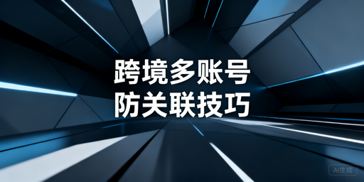 如何规避跨境电商账号关联?防关联浏览器详解