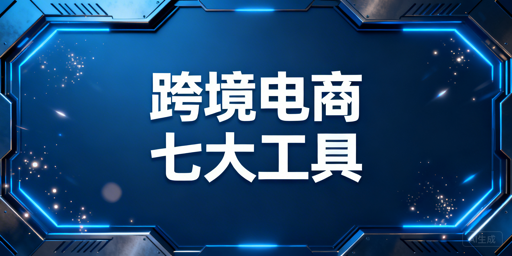 跨境电商七大核心类必备工具全指南