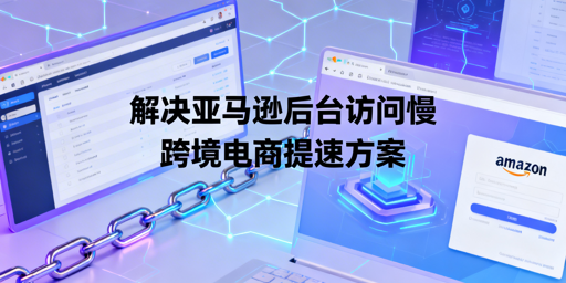 亚马逊后台访问慢？含飞跨浏览器的多维度提速方案