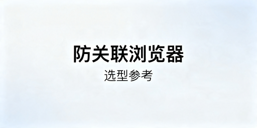 2026年跨境多店防关联浏览器哪款好用？