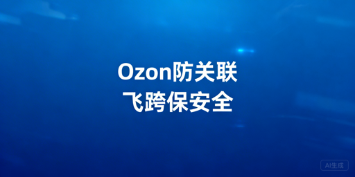 Ozon多账号防关联：六大维度策略与工具推荐