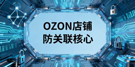 OZON店铺防关联:核心逻辑、实操要点与工具选型