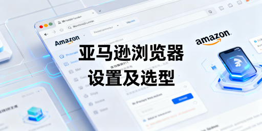 亚马逊两类浏览器设置解析 附跨境电商专业浏览器推荐