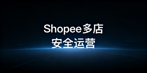 用跨境电商浏览器安全高效管理Shopee多店铺