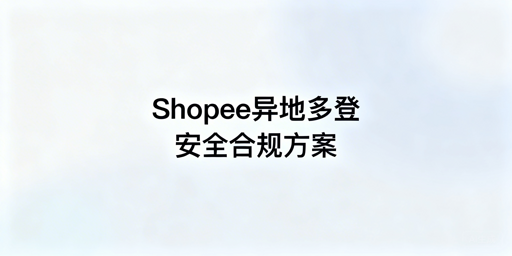 2026Shopee多人异地登录安全合规操作全指南