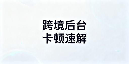 跨境电商后台卡顿:全流程排查与优化方案
