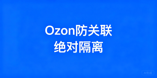 团队运营Ozon店铺防关联全攻略