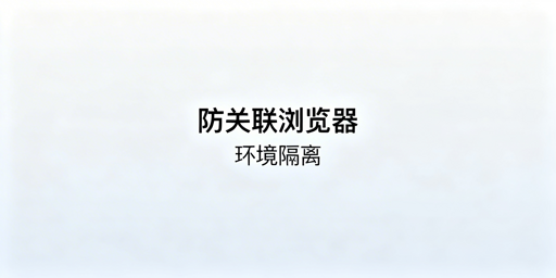 跨境账号防关联:环境隔离核心方案与工具选择指南