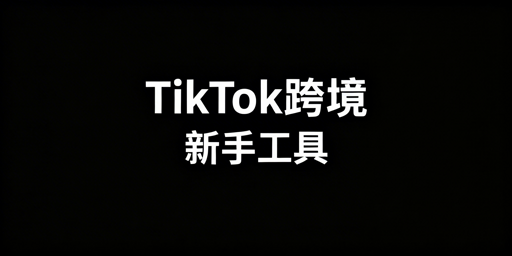 TikTok Shop跨境新手必备工具清单与使用指南