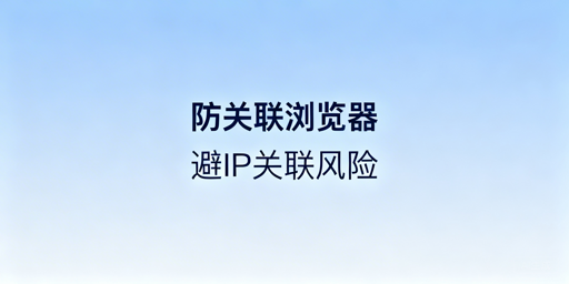 跨境电商防关联浏览器：亚马逊IP关联规避指南