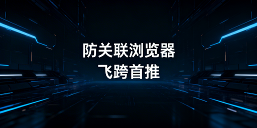 飞跨浏览器:跨境电商新手防账号关联首选