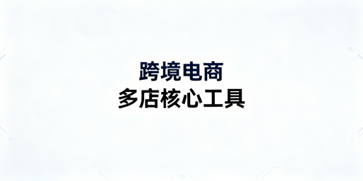 2026跨境电商多店铺核心工具选型指南