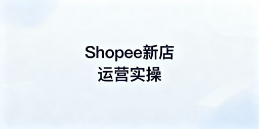 Shopee新店运营全攻略:从基础搭建到快速出单