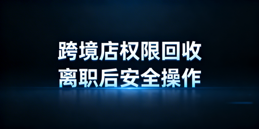跨境电商员工离职：店铺权限安全回收实操指南