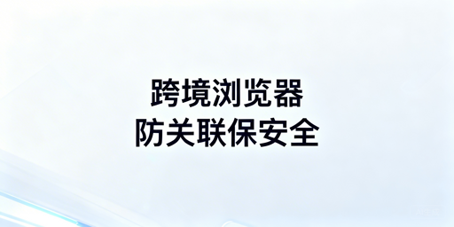 亚马逊运营:跨境电商浏览器防关联使用指南