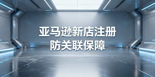 亚马逊新店注册全指南 附账号防关联方案
