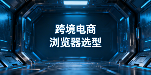 跨境电商防关联浏览器选型：普通vs专用全解析