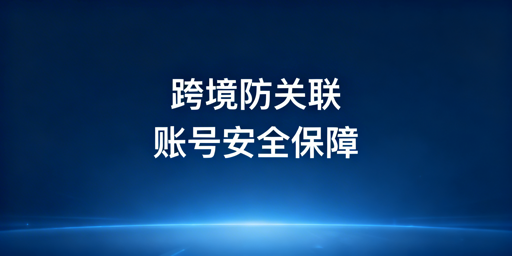 跨境电商防关联浏览器选购使用指南