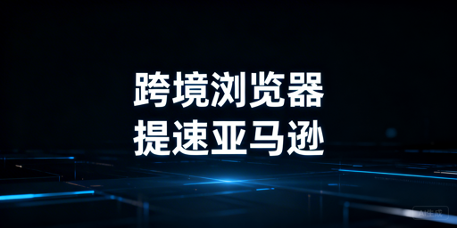 亚马逊后台加载慢：跨境电商浏览器作用全解析