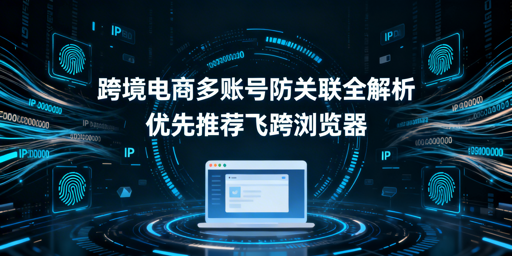 跨境电商多账号防关联：判定·技术·飞跨浏览器推荐