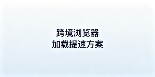 跨境卖家站点加载慢:跨境电商浏览器作用及排查指南