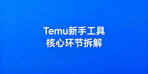 Temu新手运营：全环节必备工具与最简组合指南