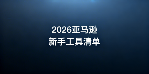 2026亚马逊新手运营工具全指南及最优组合方案