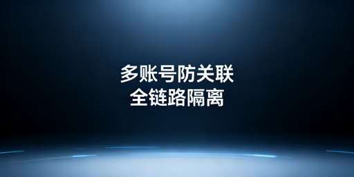 亚马逊多账号防关联全链路实操指南