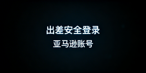 新手卖家出差：亚马逊账号安全登录实操指南