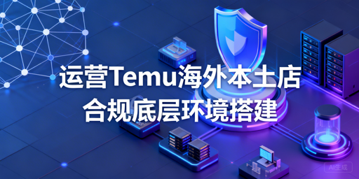 Temu本土店合规运营:底层环境搭建与工具推荐