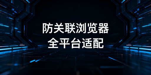 防关联浏览器适配四大跨境平台：技术与工具解析