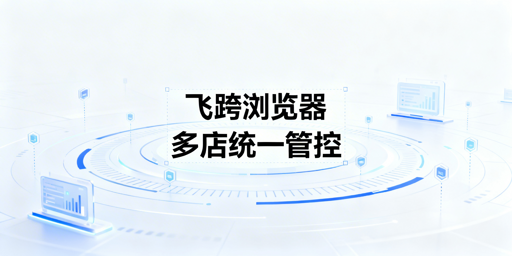 跨境电商多店铺管理：飞跨浏览器及ERP搭配选择指南