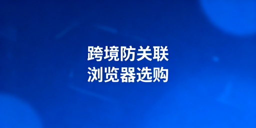 《2026跨境防关联浏览器推荐及选购指南》