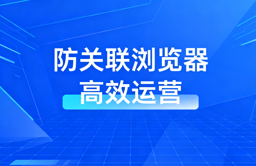 云登浏览器是跨境运营神器吗？有什么防关联浏览器推荐？