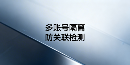 普通浏览器多账号必被关联？安全隔离方案详解