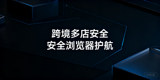 跨境电商安全浏览器：多店铺账号安全防护全指南