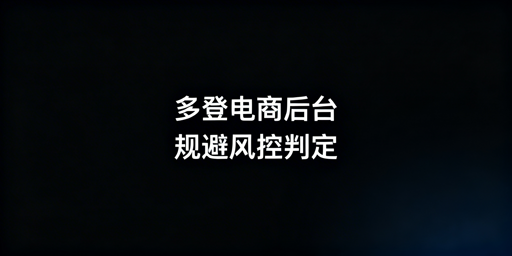 多人多地登电商后台：账号风控规避全指南
