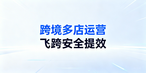 跨境多店铺运营:工具选型与飞跨浏览器推荐
