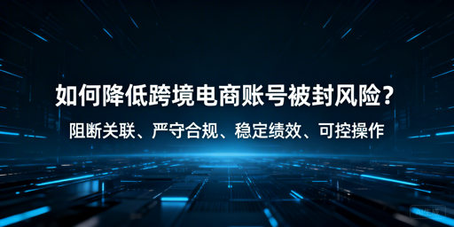 跨境电商账号防封号:全维度风控指南及工具推荐