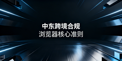 中东沙阿跨境市场浏览器网页端数据合规及选型指南