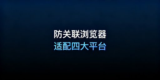 防关联浏览器适配四大主流跨境平台：技术配置与选型指南
