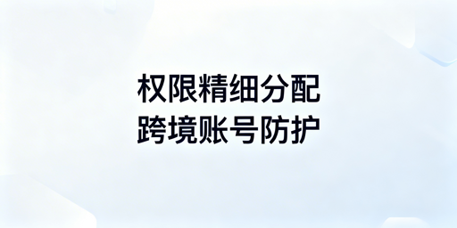 跨境电商团队浏览器权限配置：防关联与员工误操作