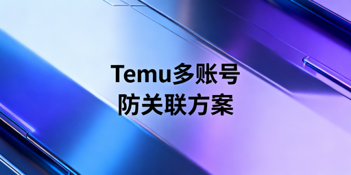 Temu多账号防关联：“一店一环境”隔离方案详解