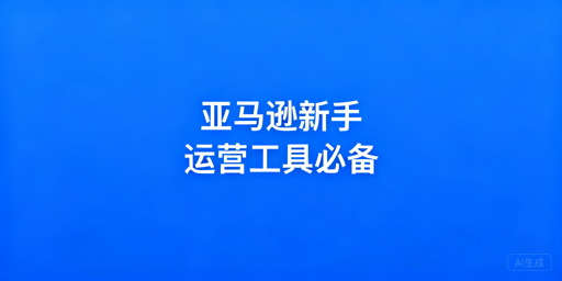亚马逊新手运营工具选择指南：官方+第三方详解