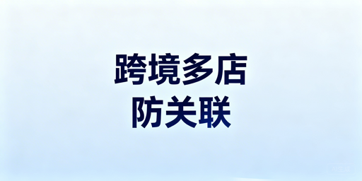 跨境多店铺账号关联成因及防关联实操方案