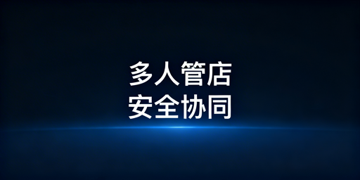 多人管理跨境店铺安全协同操作指南