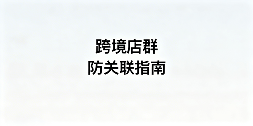 跨境店群：构建防关联体系及实用工具推荐