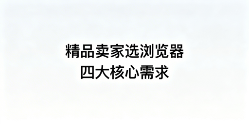 跨境精品模式卖家浏览器选型:核心要点与工具推荐